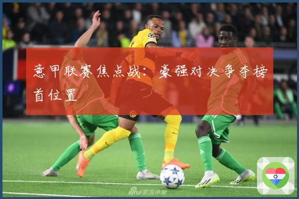 意甲联赛焦点战：豪强对决争夺榜首位置