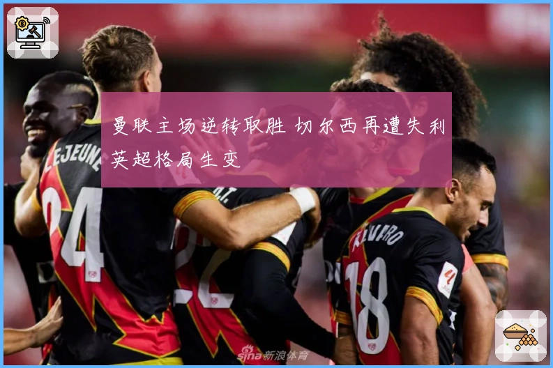 曼联主场逆转取胜 切尔西再遭失利英超格局生变