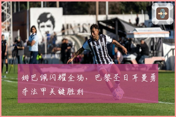 姆巴佩闪耀全场，巴黎圣日耳曼勇夺法甲关键胜利