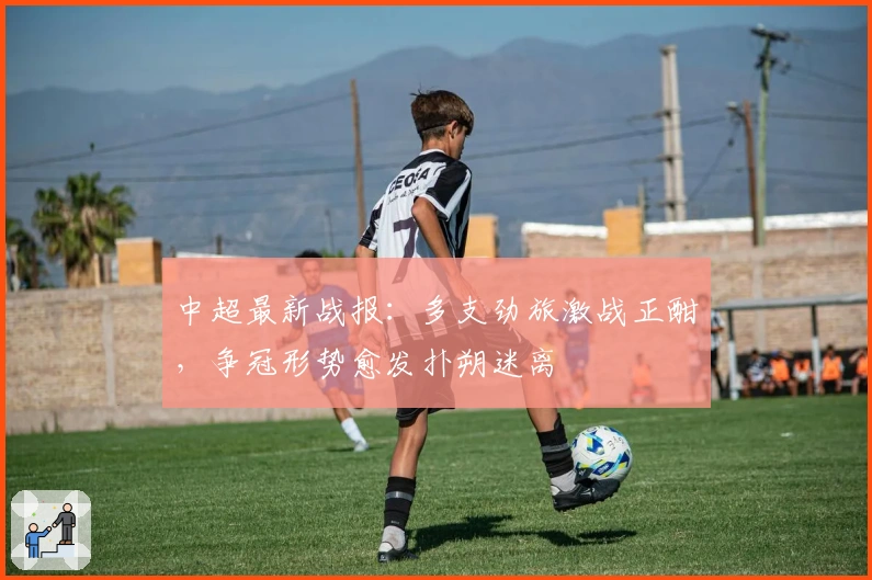 中超最新战报：多支劲旅激战正酣，争冠形势愈发扑朔迷离