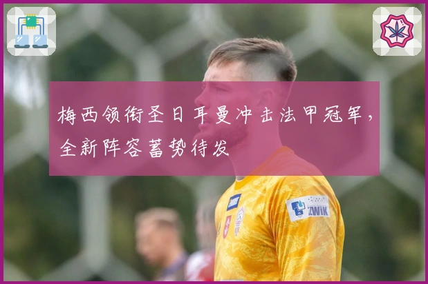 梅西领衔圣日耳曼冲击法甲冠军,全新阵容蓄势待发