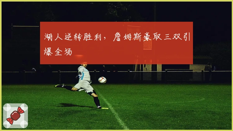 湖人逆转胜利，詹姆斯豪取三双引爆全场