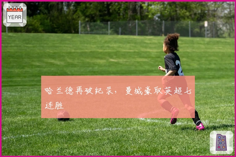 哈兰德再破纪录，曼城豪取英超七连胜