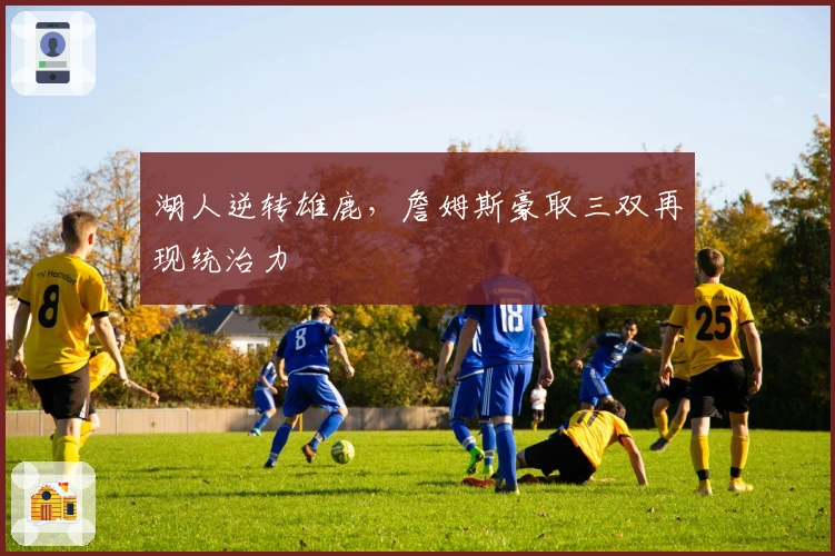 湖人逆转雄鹿，詹姆斯豪取三双再现统治力