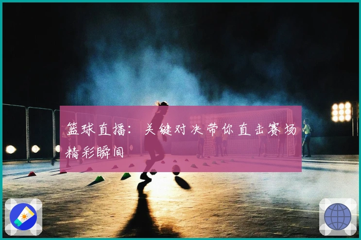 篮球直播：关键对决带你直击赛场精彩瞬间