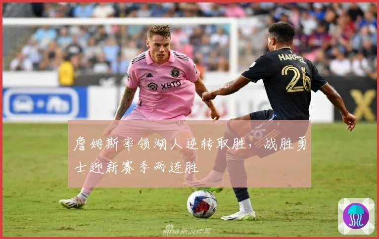 詹姆斯率领湖人逆转取胜，战胜勇士迎新赛季两连胜