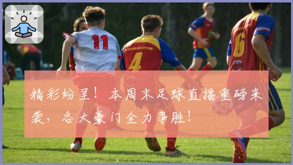 精彩纷呈！本周末足球直播重磅来袭，各大豪门全力争胜！