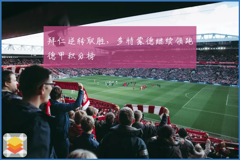 拜仁逆转取胜，多特蒙德继续领跑德甲积分榜