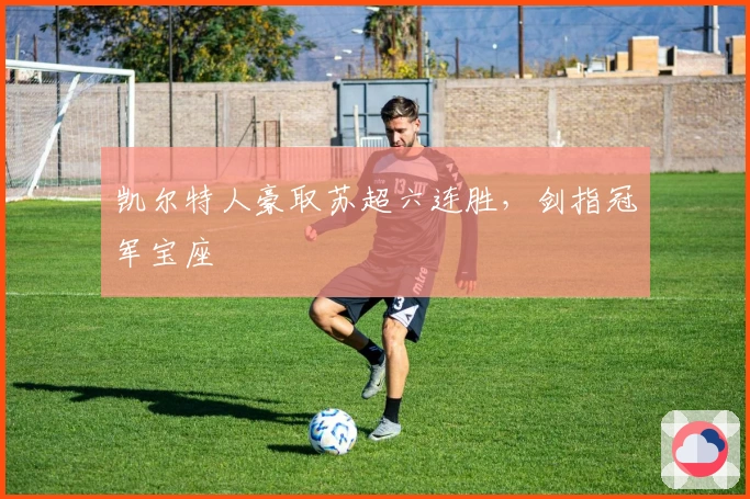 凯尔特人豪取苏超六连胜，剑指冠军宝座