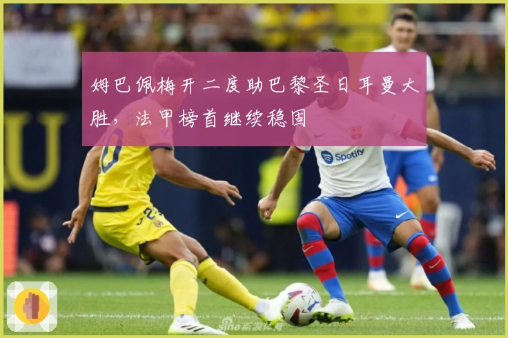 姆巴佩梅开二度助巴黎圣日耳曼大胜，法甲榜首继续稳固