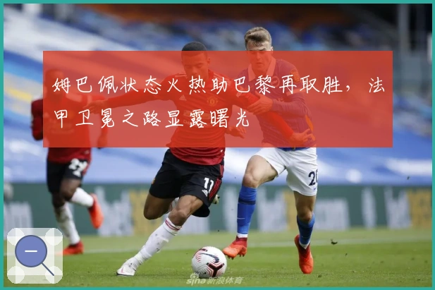 姆巴佩状态火热助巴黎再取胜，法甲卫冕之路显露曙光