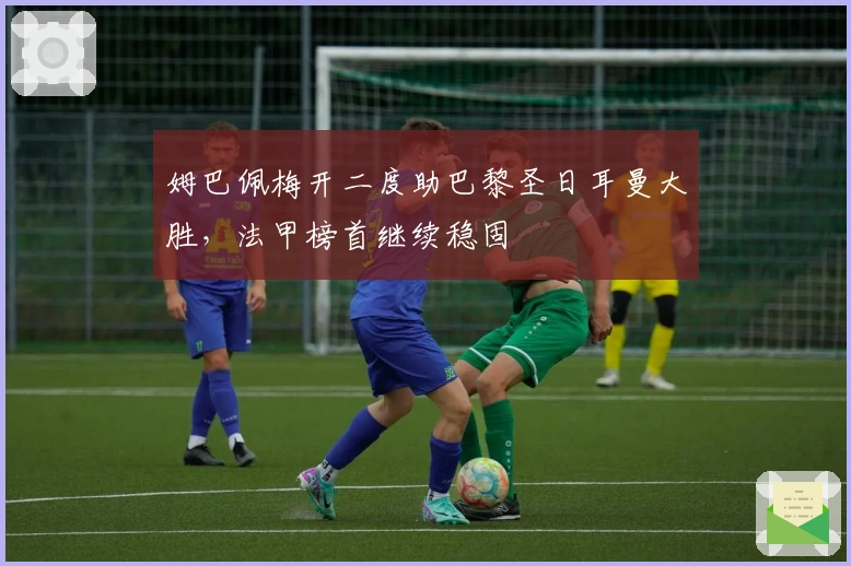 姆巴佩梅开二度助巴黎圣日耳曼大胜，法甲榜首继续稳固