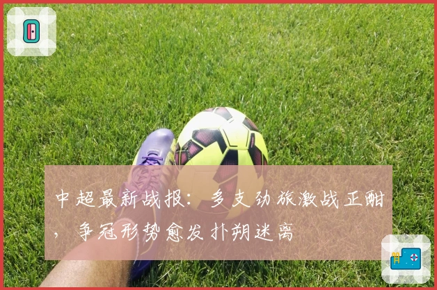 中超最新战报：多支劲旅激战正酣，争冠形势愈发扑朔迷离