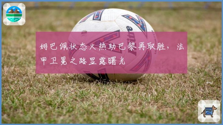 姆巴佩状态火热助巴黎再取胜，法甲卫冕之路显露曙光