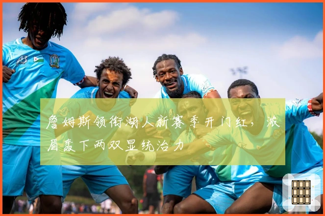 詹姆斯领衔湖人新赛季开门红，浓眉轰下两双显统治力