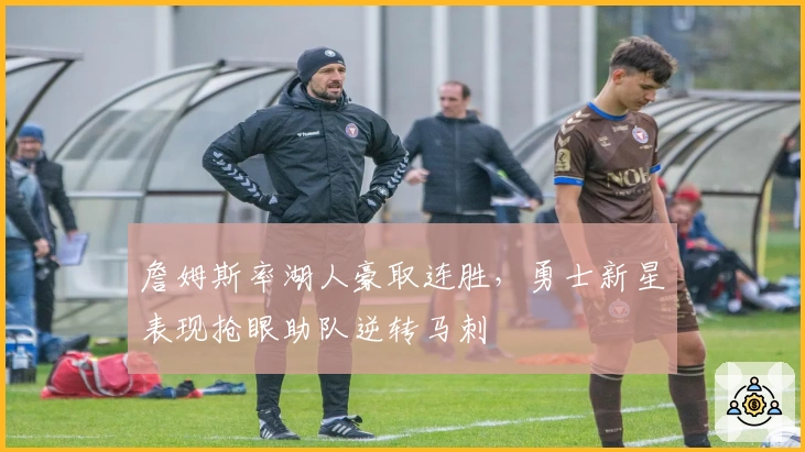 詹姆斯率湖人豪取连胜,勇士新星表现抢眼助队逆转马刺