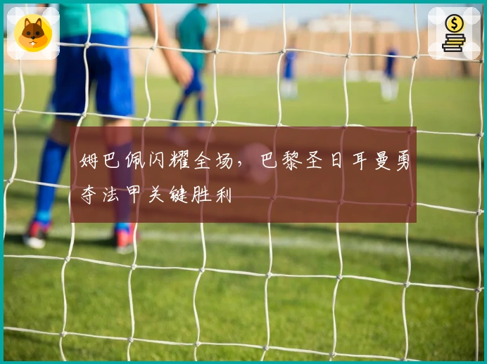 姆巴佩闪耀全场，巴黎圣日耳曼勇夺法甲关键胜利