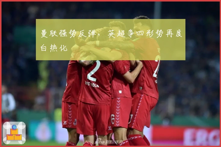 曼联强势反弹，英超争四形势再度白热化