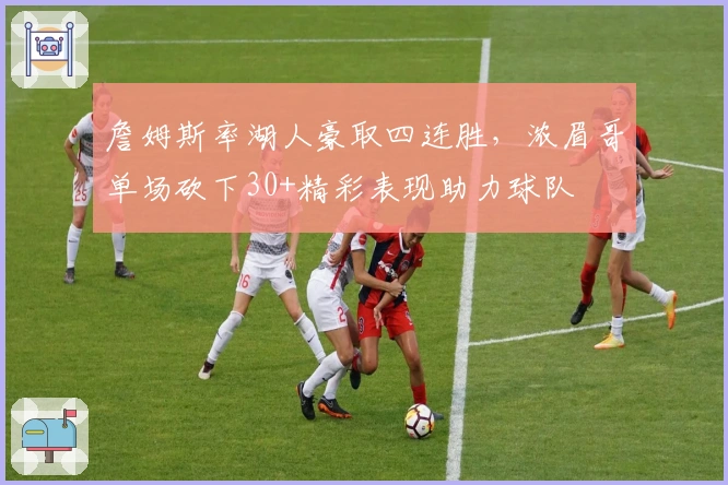 詹姆斯率湖人豪取四连胜,浓眉哥单场砍下30+精彩表现助力球队