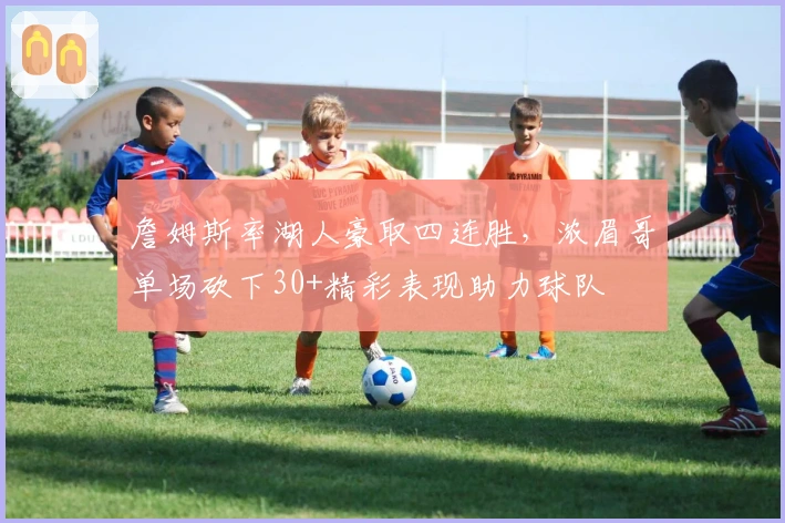 詹姆斯率湖人豪取四连胜，浓眉哥单场砍下30+精彩表现助力球队