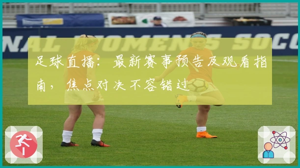 足球直播：最新赛事预告及观看指南，焦点对决不容错过