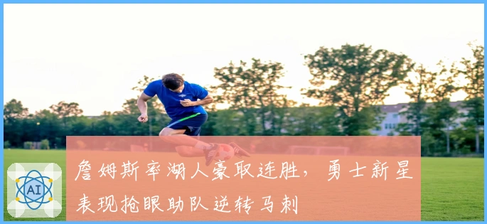 詹姆斯率湖人豪取连胜，勇士新星表现抢眼助队逆转马刺