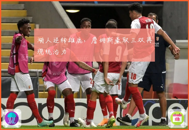 湖人逆转雄鹿,詹姆斯豪取三双再现统治力