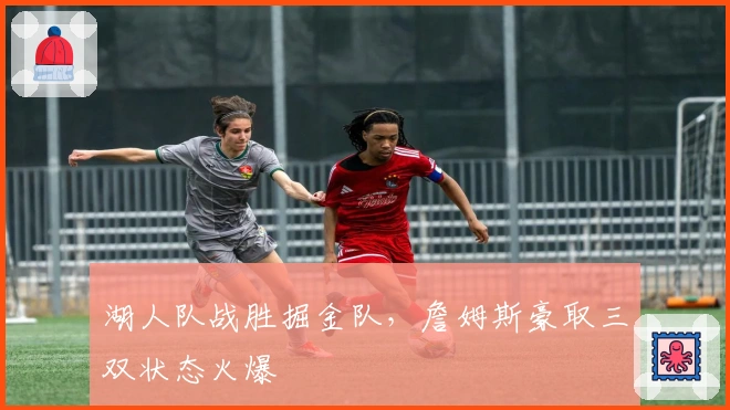 湖人队战胜掘金队，詹姆斯豪取三双状态火爆