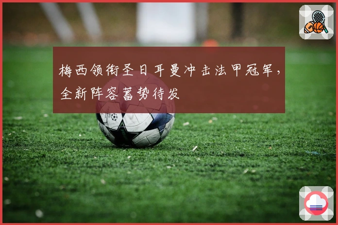 梅西领衔圣日耳曼冲击法甲冠军，全新阵容蓄势待发