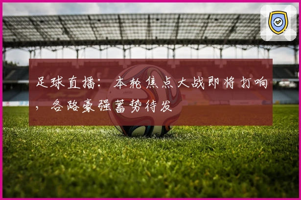 足球直播：本轮焦点大战即将打响，各路豪强蓄势待发
