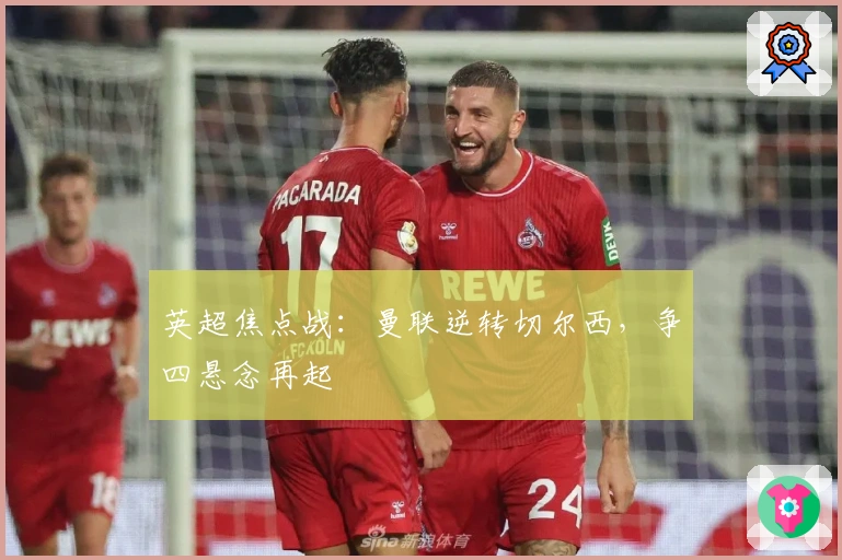 英超焦点战：曼联逆转切尔西，争四悬念再起